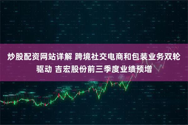 炒股配资网站详解 跨境社交电商和包装业务双轮驱动 吉宏股份前三季度业绩预增