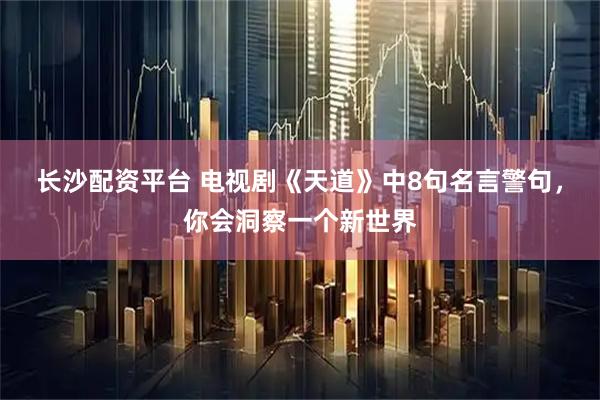 长沙配资平台 电视剧《天道》中8句名言警句，你会洞察一个新世界