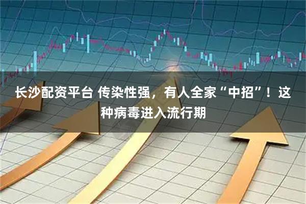 长沙配资平台 传染性强，有人全家“中招”！这种病毒进入流行期