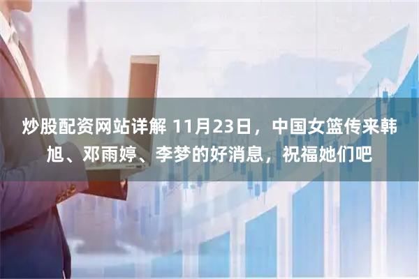 炒股配资网站详解 11月23日,中国女篮传来韩旭、邓雨婷、李梦的好消息,祝福她们吧